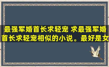 最强军婚首长求轻宠 求最强军婚首长求轻宠相似的小说。最好是女扮男装。